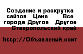 Создание и раскрутка сайтов › Цена ­ 1 - Все города Другое » Другое   . Ставропольский край